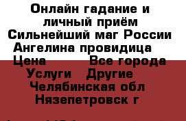 Онлайн гадание и личный приём Сильнейший маг России Ангелина провидица  › Цена ­ 500 - Все города Услуги » Другие   . Челябинская обл.,Нязепетровск г.